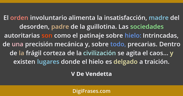 El orden involuntario alimenta la insatisfacción, madre del desorden, padre de la guillotina. Las sociedades autoritarias son como el... - V De Vendetta