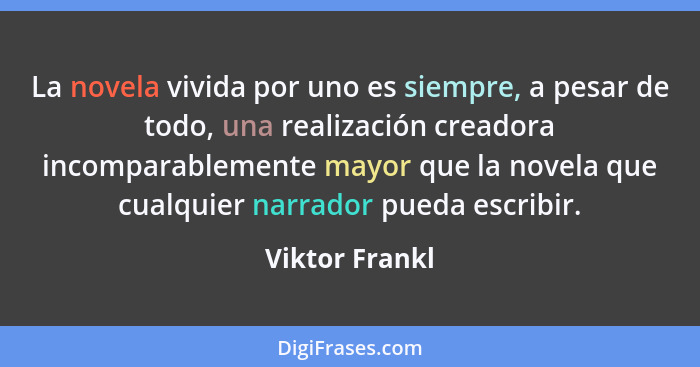 La novela vivida por uno es siempre, a pesar de todo, una realización creadora incomparablemente mayor que la novela que cualquier nar... - Viktor Frankl