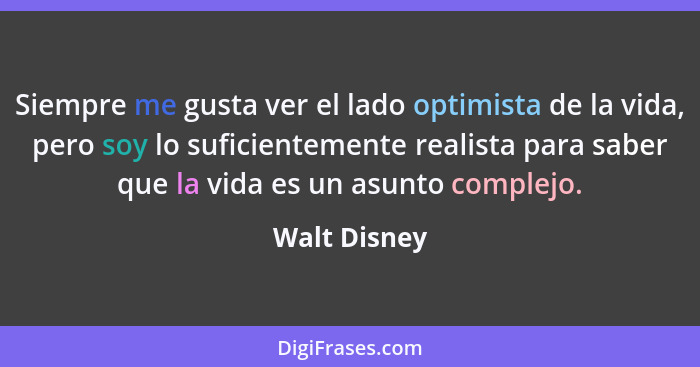 Siempre me gusta ver el lado optimista de la vida, pero soy lo suficientemente realista para saber que la vida es un asunto complejo.... - Walt Disney