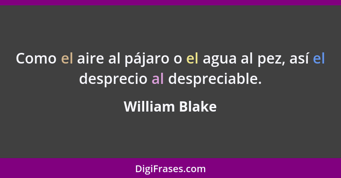 Como el aire al pájaro o el agua al pez, así el desprecio al despreciable.... - William Blake