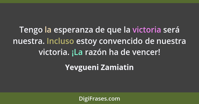 Tengo la esperanza de que la victoria será nuestra. Incluso estoy convencido de nuestra victoria. ¡La razón ha de vencer!... - Yevgueni Zamiatin