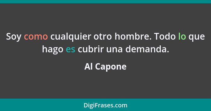 Soy como cualquier otro hombre. Todo lo que hago es cubrir una demanda.... - Al Capone