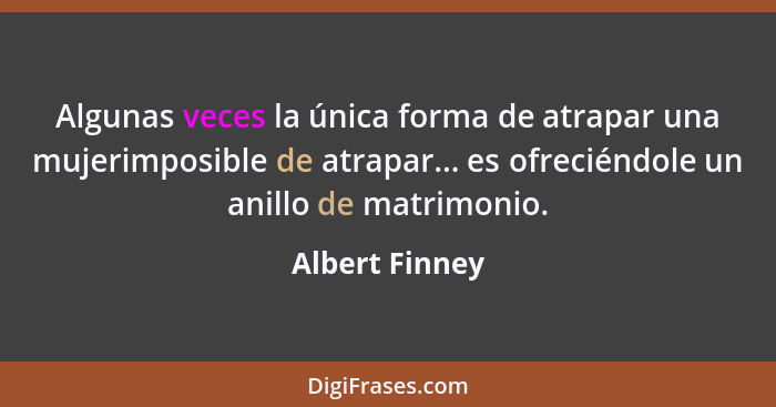 Algunas veces la única forma de atrapar una mujerimposible de atrapar... es ofreciéndole un anillo de matrimonio.... - Albert Finney