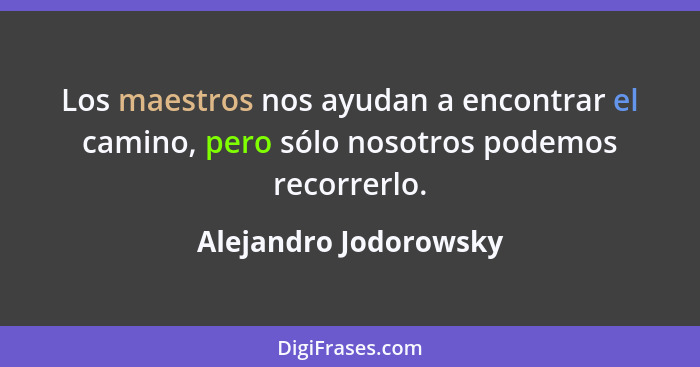 Los maestros nos ayudan a encontrar el camino, pero sólo nosotros podemos recorrerlo.... - Alejandro Jodorowsky