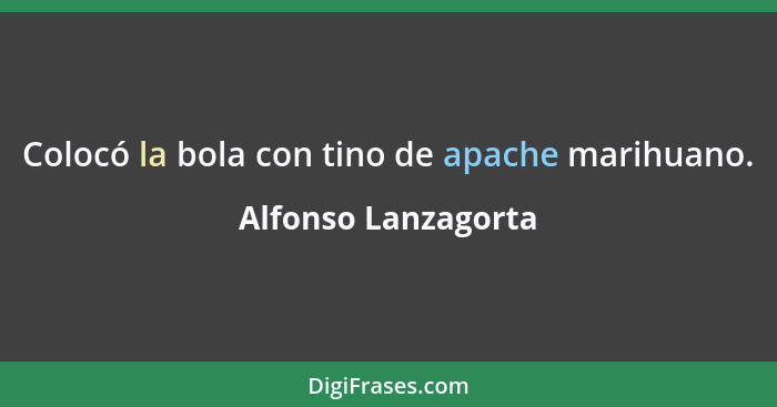 Colocó la bola con tino de apache marihuano.... - Alfonso Lanzagorta