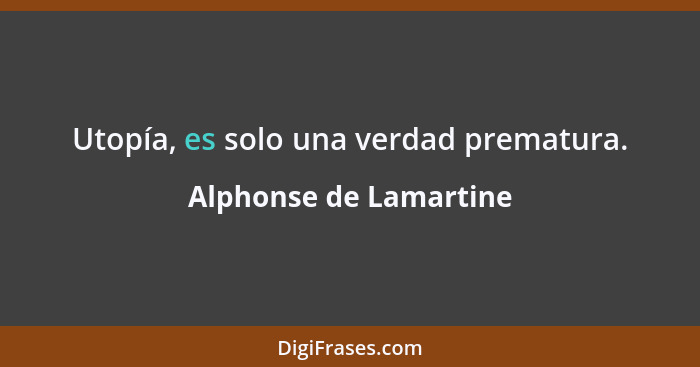 Utopía, es solo una verdad prematura.... - Alphonse de Lamartine