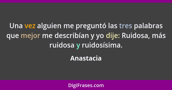 Una vez alguien me preguntó las tres palabras que mejor me describían y yo dije: Ruidosa, más ruidosa y ruidosísima.... - Anastacia