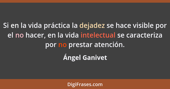 Si en la vida práctica la dejadez se hace visible por el no hacer, en la vida intelectual se caracteriza por no prestar atención.... - Ángel Ganivet