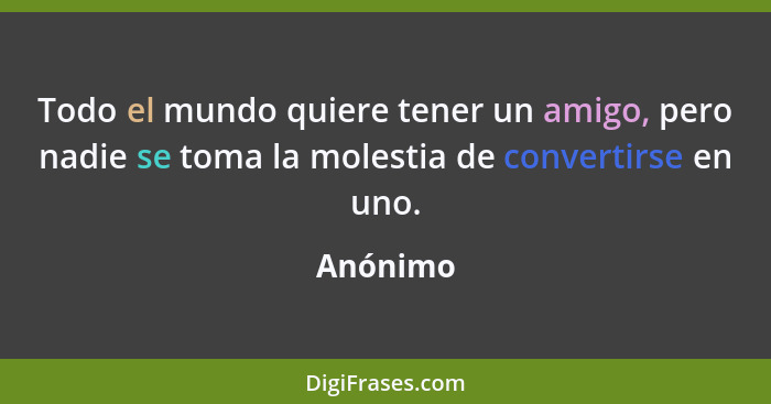 Todo el mundo quiere tener un amigo, pero nadie se toma la molestia de convertirse en uno.... - Anónimo