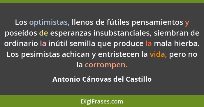 Los optimistas, llenos de fútiles pensamientos y poseídos de esperanzas insubstanciales, siembran de ordinario la inúti... - Antonio Cánovas del Castillo