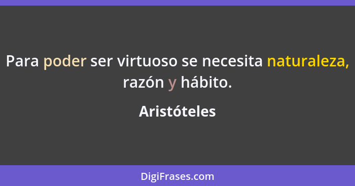 Para poder ser virtuoso se necesita naturaleza, razón y hábito.... - Aristóteles