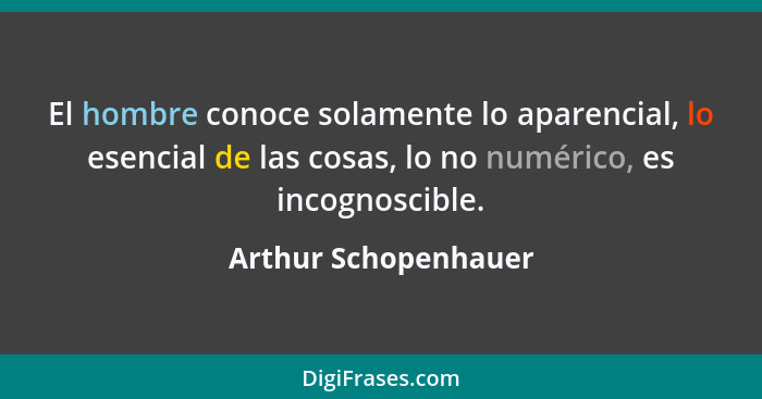 El hombre conoce solamente lo aparencial, lo esencial de las cosas, lo no numérico, es incognoscible.... - Arthur Schopenhauer