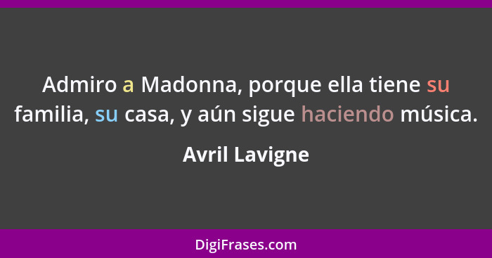Admiro a Madonna, porque ella tiene su familia, su casa, y aún sigue haciendo música.... - Avril Lavigne