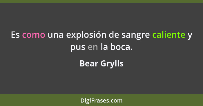 Es como una explosión de sangre caliente y pus en la boca.... - Bear Grylls