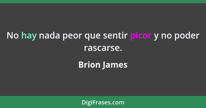 No hay nada peor que sentir picor y no poder rascarse.... - Brion James