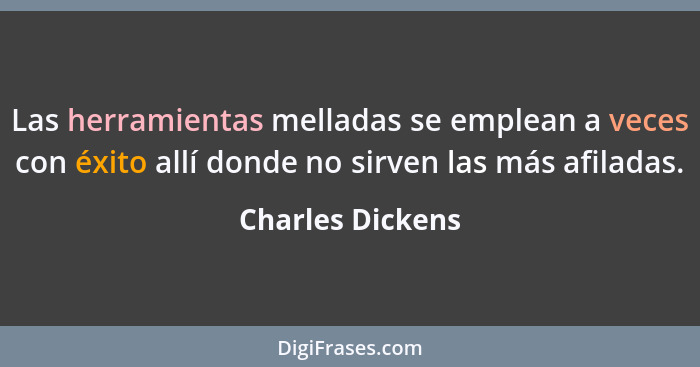 Las herramientas melladas se emplean a veces con éxito allí donde no sirven las más afiladas.... - Charles Dickens