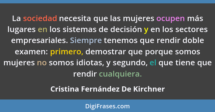La sociedad necesita que las mujeres ocupen más lugares en los sistemas de decisión y en los sectores empresariales.... - Cristina Fernández De Kirchner