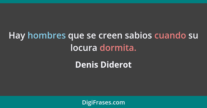 Hay hombres que se creen sabios cuando su locura dormita.... - Denis Diderot