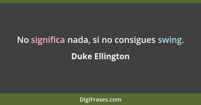 No significa nada, si no consigues swing.... - Duke Ellington