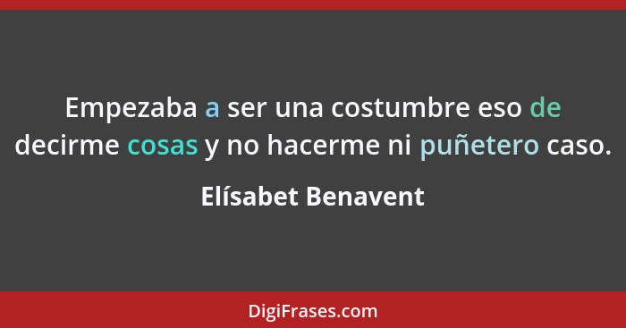 Empezaba a ser una costumbre eso de decirme cosas y no hacerme ni puñetero caso.... - Elísabet Benavent