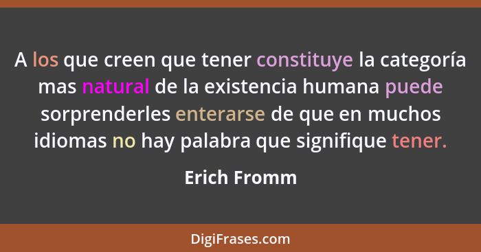 A los que creen que tener constituye la categoría mas natural de la existencia humana puede sorprenderles enterarse de que en muchos idi... - Erich Fromm