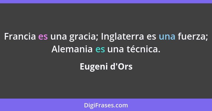 Francia es una gracia; Inglaterra es una fuerza; Alemania es una técnica.... - Eugeni d'Ors