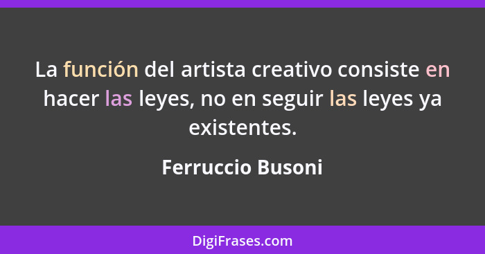 La función del artista creativo consiste en hacer las leyes, no en seguir las leyes ya existentes.... - Ferruccio Busoni