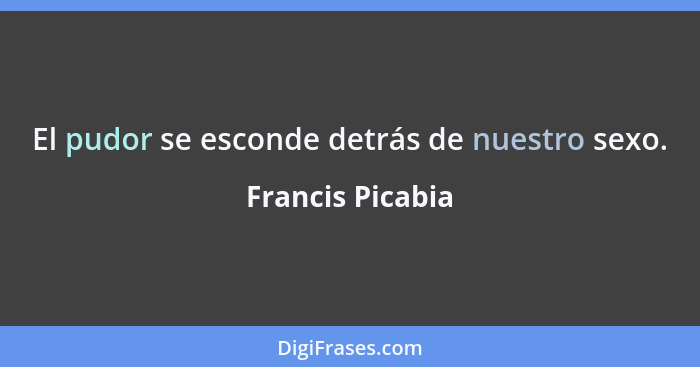 El pudor se esconde detrás de nuestro sexo.... - Francis Picabia