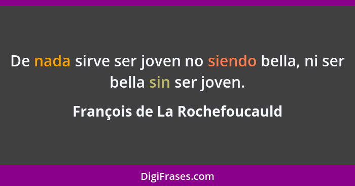 De nada sirve ser joven no siendo bella, ni ser bella sin ser joven.... - François de La Rochefoucauld