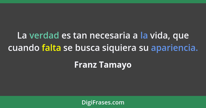 La verdad es tan necesaria a la vida, que cuando falta se busca siquiera su apariencia.... - Franz Tamayo