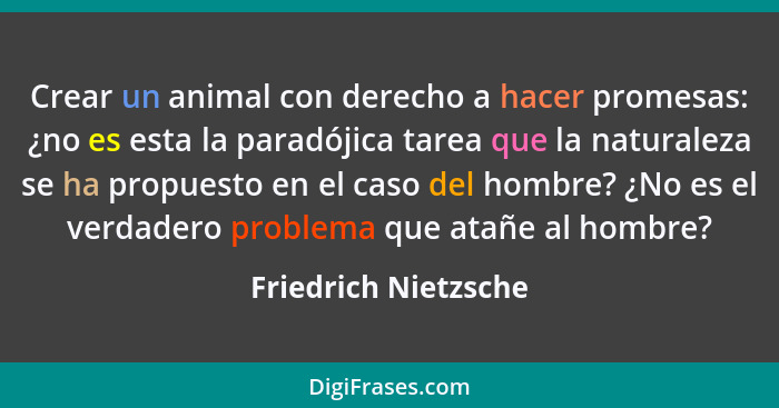 Crear un animal con derecho a hacer promesas: ¿no es esta la paradójica tarea que la naturaleza se ha propuesto en el caso del h... - Friedrich Nietzsche