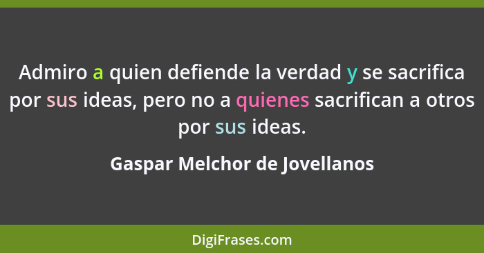 Admiro a quien defiende la verdad y se sacrifica por sus ideas, pero no a quienes sacrifican a otros por sus ideas.... - Gaspar Melchor de Jovellanos