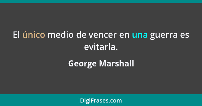 El único medio de vencer en una guerra es evitarla.... - George Marshall