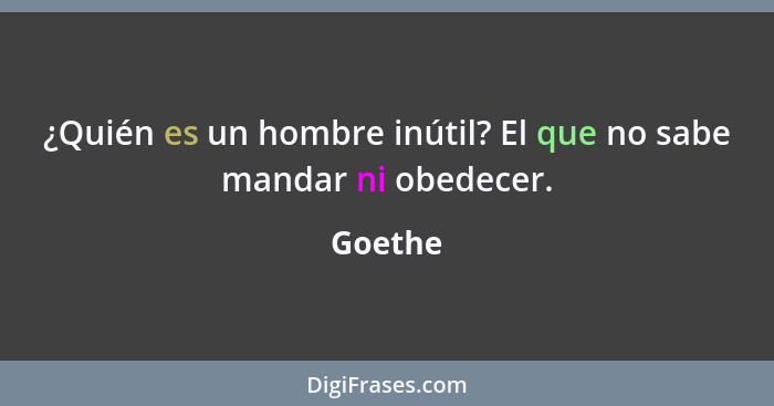 ¿Quién es un hombre inútil? El que no sabe mandar ni obedecer.... - Goethe