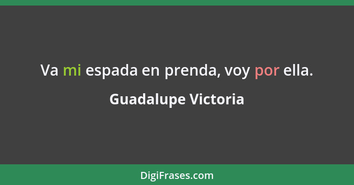 Va mi espada en prenda, voy por ella.... - Guadalupe Victoria