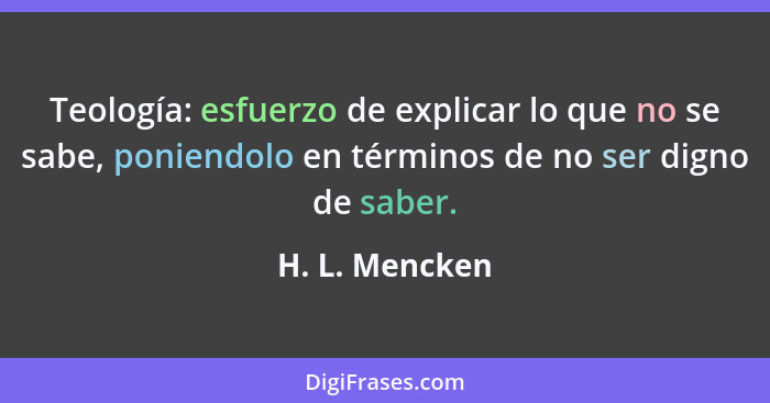 Teología: esfuerzo de explicar lo que no se sabe, poniendolo en términos de no ser digno de saber.... - H. L. Mencken