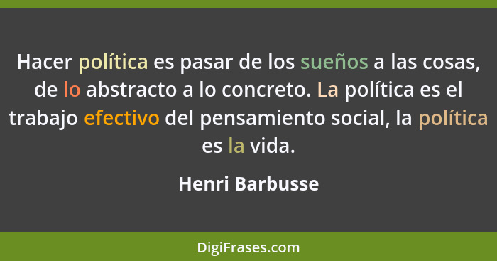 Hacer política es pasar de los sueños a las cosas, de lo abstracto a lo concreto. La política es el trabajo efectivo del pensamiento... - Henri Barbusse