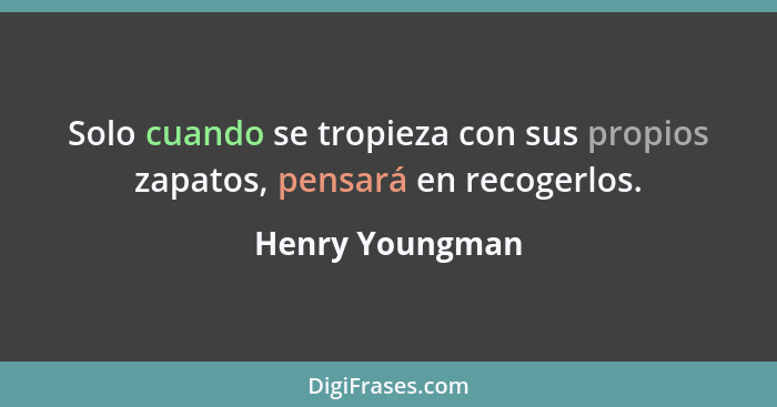 Solo cuando se tropieza con sus propios zapatos, pensará en recogerlos.... - Henry Youngman