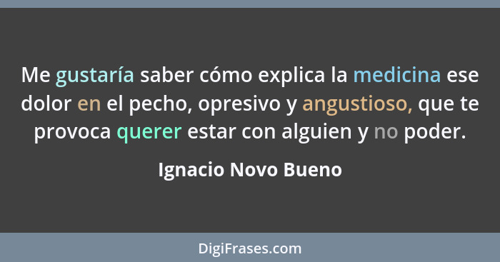 Me gustaría saber cómo explica la medicina ese dolor en el pecho, opresivo y angustioso, que te provoca querer estar con alguien... - Ignacio Novo Bueno