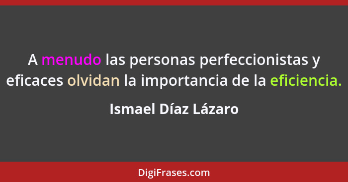 A menudo las personas perfeccionistas y eficaces olvidan la importancia de la eficiencia.... - Ismael Díaz Lázaro