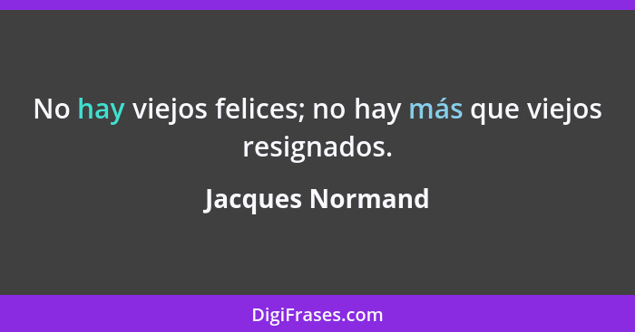 No hay viejos felices; no hay más que viejos resignados.... - Jacques Normand