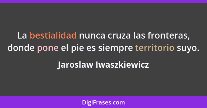 La bestialidad nunca cruza las fronteras, donde pone el pie es siempre territorio suyo.... - Jaroslaw Iwaszkiewicz