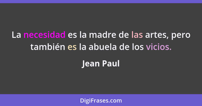 La necesidad es la madre de las artes, pero también es la abuela de los vicios.... - Jean Paul