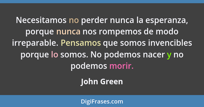 Necesitamos no perder nunca la esperanza, porque nunca nos rompemos de modo irreparable. Pensamos que somos invencibles porque lo somos.... - John Green