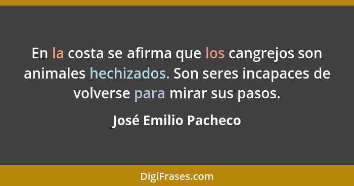 En la costa se afirma que los cangrejos son animales hechizados. Son seres incapaces de volverse para mirar sus pasos.... - José Emilio Pacheco