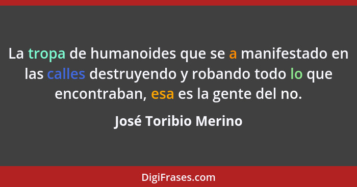 La tropa de humanoides que se a manifestado en las calles destruyendo y robando todo lo que encontraban, esa es la gente del no.... - José Toribio Merino