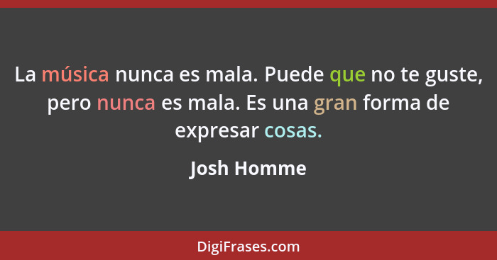 La música nunca es mala. Puede que no te guste, pero nunca es mala. Es una gran forma de expresar cosas.... - Josh Homme
