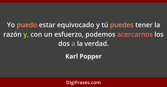 Yo puedo estar equivocado y tú puedes tener la razón y, con un esfuerzo, podemos acercarnos los dos a la verdad.... - Karl Popper