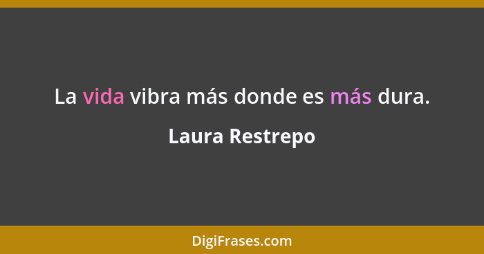 La vida vibra más donde es más dura.... - Laura Restrepo