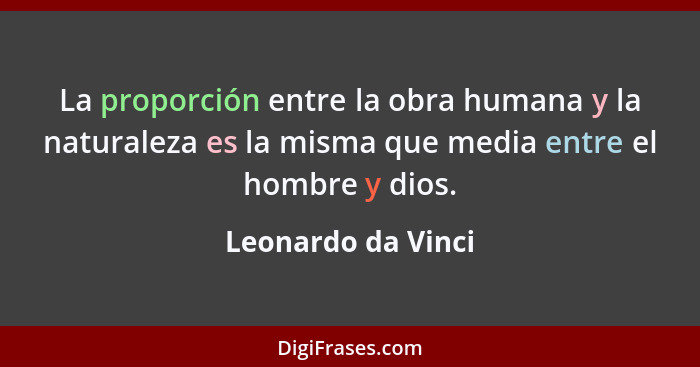 La proporción entre la obra humana y la naturaleza es la misma que media entre el hombre y dios.... - Leonardo da Vinci